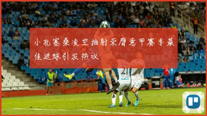 小孔塞桑凌空抽射荣膺意甲赛季最佳进球引发热议