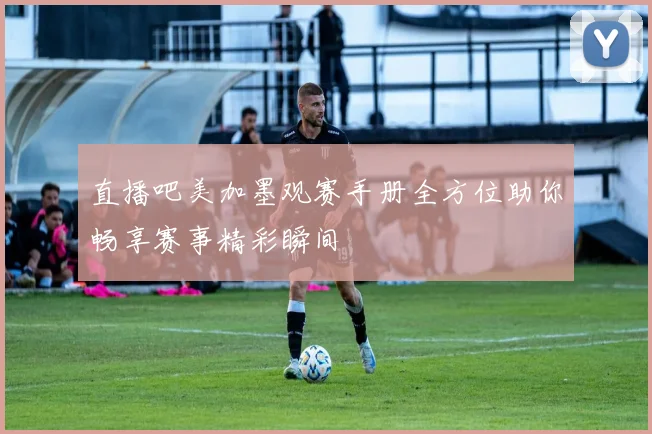 直播吧美加墨观赛手册全方位助你畅享赛事精彩瞬间