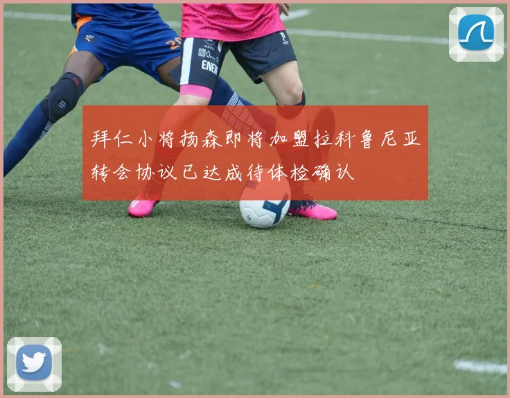 拜仁小将扬森即将加盟拉科鲁尼亚转会协议已达成待体检确认