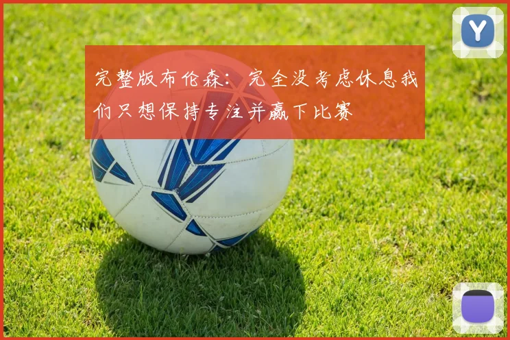 完整版布伦森：完全没考虑休息我们只想保持专注并赢下比赛