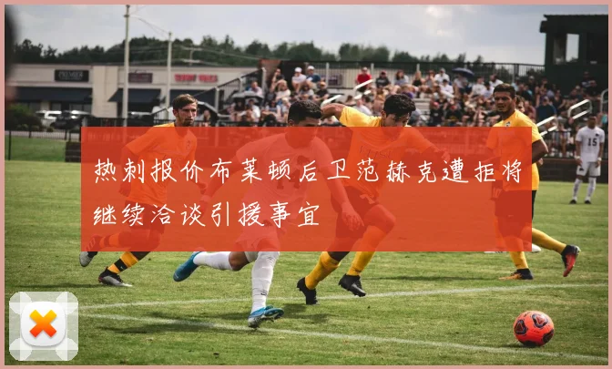 热刺报价布莱顿后卫范赫克遭拒将继续洽谈引援事宜