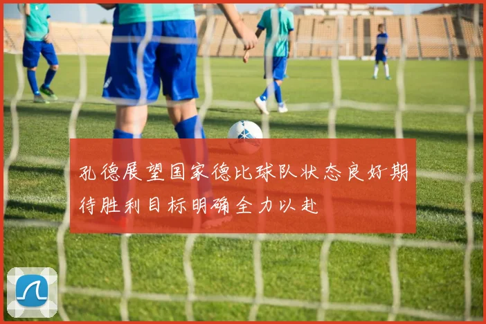 孔德展望国家德比球队状态良好期待胜利目标明确全力以赴