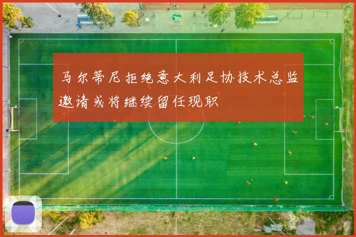 马尔蒂尼拒绝意大利足协技术总监邀请或将继续留任现职