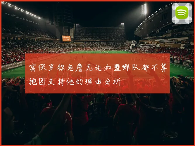 富保罗称老詹无论加盟哪队都不算抱团支持他的理由分析