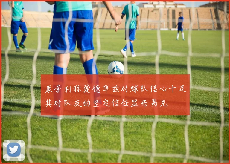 康奈利称爱德华兹对球队信心十足其对队友的坚定信任显而易见