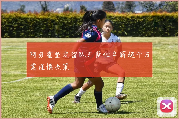 阿劳霍坚定留队巴萨但年薪超千万需谨慎决策