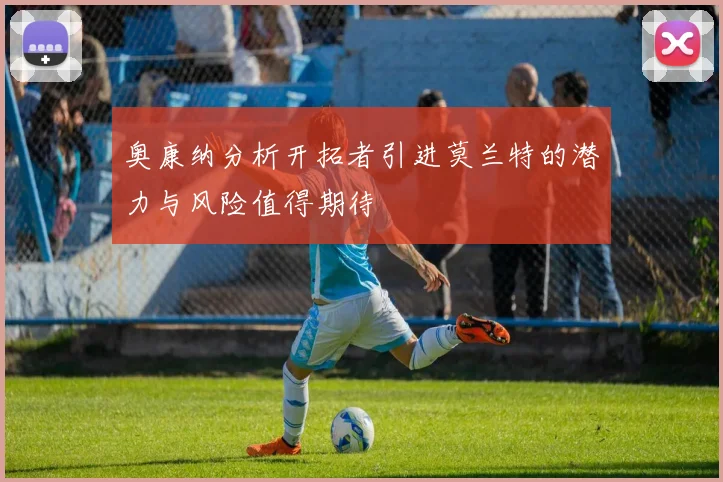 奥康纳分析开拓者引进莫兰特的潜力与风险值得期待