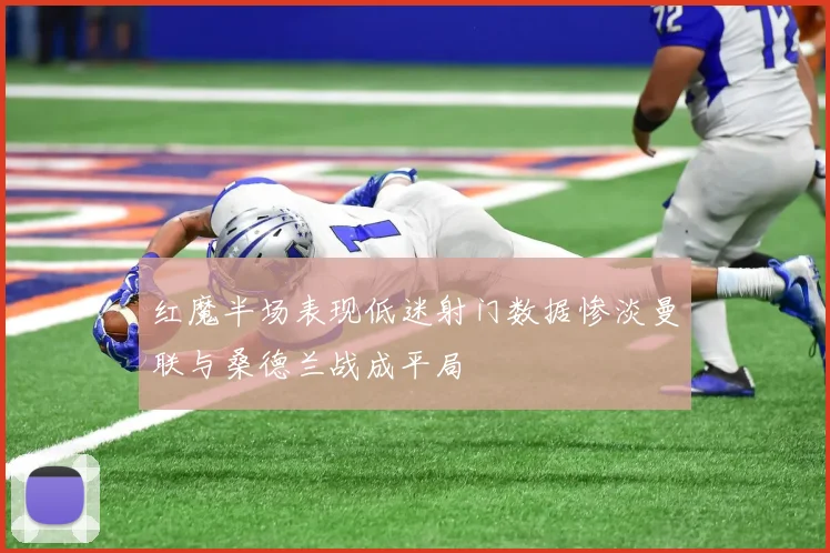 红魔半场表现低迷射门数据惨淡曼联与桑德兰战成平局