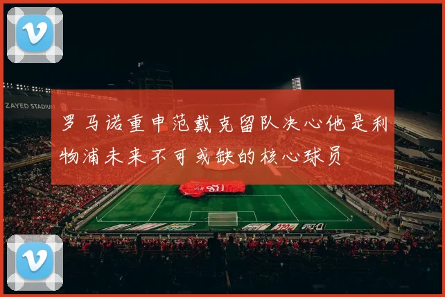 罗马诺重申范戴克留队决心他是利物浦未来不可或缺的核心球员