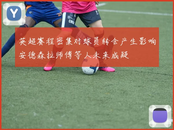 英超赛程密集对球员转会产生影响安德森拉师傅等人未来成疑