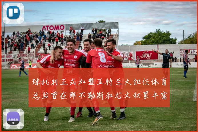 琼托利正式加盟亚特兰大担任体育总监曾在那不勒斯和尤文积累丰富经验