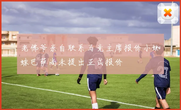 老佛爷亲自联系马竞主席报价小蜘蛛巴萨尚未提出正式报价