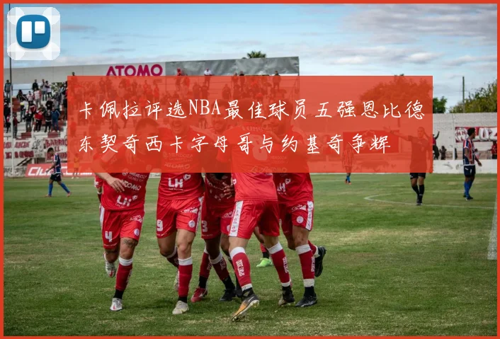 卡佩拉评选NBA最佳球员五强恩比德东契奇西卡字母哥与约基奇争辉