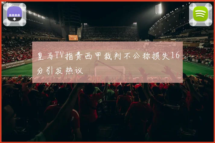 皇马TV指责西甲裁判不公称损失16分引发热议
